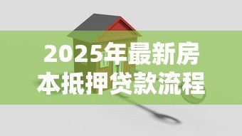 2025年最新房本抵押贷款流程:房产抵押贷款具体步骤有哪些 2025年最新房本抵押贷款流程:房产抵押贷款具体步骤有哪些