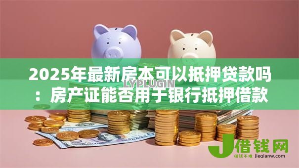 2025年最新房本可以抵押贷款吗:房产证能否用于银行抵押借款 2025年最新房本可以抵押贷款吗:房产证能否用于银行抵押借款