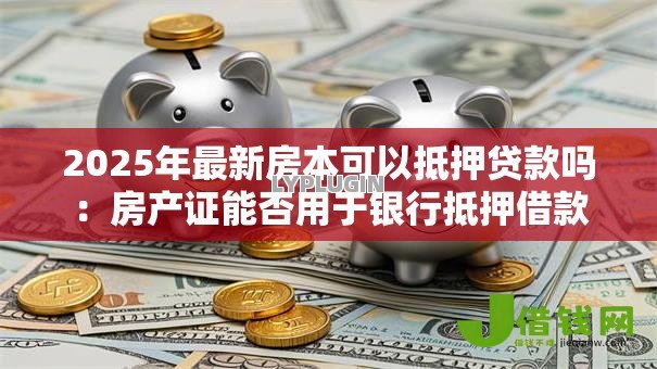 2025年最新房本可以抵押贷款吗:房产证能否用于银行抵押借款 2025年最新房本可以抵押贷款吗:房产证能否用于银行抵押借款