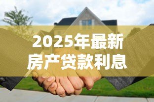 2025年最新房产贷款利息多少:房贷利息一般多少 2025年最新房产贷款利息多少:房贷利息一般多少
