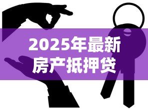 2025年最新房产抵押贷款办理:房屋抵押贷款如何申请? 2025年最新房产抵押贷款办理:房屋抵押贷款如何申请?