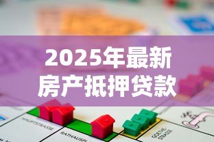 2025年最新房产抵押贷款额度：房产抵押能贷多少钱