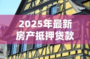 2025年最新房产抵押贷款房龄要求:房产抵押对房龄有何限制 2025年最新房产抵押贷款房龄要求:房产抵押对房龄有何限制
