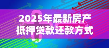 2025年最新房产抵押贷款还款方式：抵押贷款有哪些还款方案可选