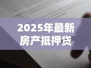 2025年最新房产抵押贷款合同：如何办理房屋抵押借款手续