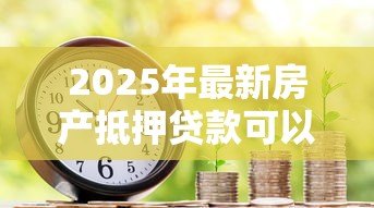 2025年最新房产抵押贷款可以几年：房产抵押最长能贷多少年