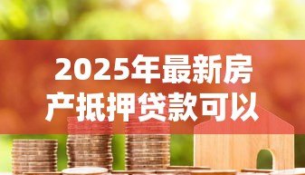 2025年最新房产抵押贷款可以几年：房产抵押最长能贷多少年