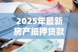 2025年最新房产抵押贷款利率:2025年抵押贷利率最低能到多少 2025年最新房产抵押贷款利率:2025年抵押贷利率最低能到多少