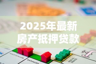 2025年最新房产抵押贷款流程：如何高效办理房产抵押贷款？