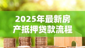 2025年最新房产抵押贷款流程：如何高效办理房产抵押贷款？