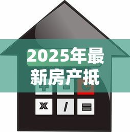2025年最新房产抵押贷款吗:房屋抵押能申请多少贷款额度 2025年最新房产抵押贷款吗:房屋抵押能申请多少贷款额度