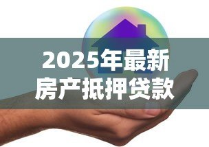 2025年最新房产抵押贷款哪个平台好：2025年正规房抵贷平台有哪些推荐