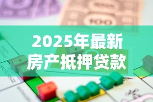 2025年最新房产抵押贷款能贷多少：2025年房产抵押额度最高能批多少
