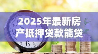 2025年最新房产抵押贷款能贷几年：房产抵押最长可申请多少年期限