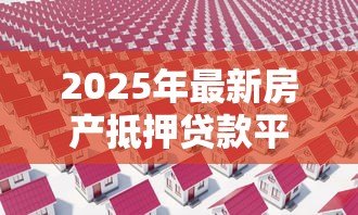2025年最新房产抵押贷款平台:如何快速办理房屋抵押借款 2025年最新房产抵押贷款平台:如何快速办理房屋抵押借款
