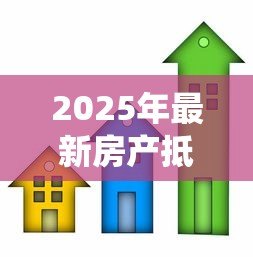 2025年最新房产抵押贷款系统:如何办理房屋抵押借款手续 2025年最新房产抵押贷款系统:如何办理房屋抵押借款手续