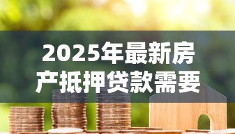 2025年最新房产抵押贷款需要担保吗:房产抵押贷款额外担保必需吗 2025年最新房产抵押贷款需要担保吗:房产抵押贷款额外担保必需吗