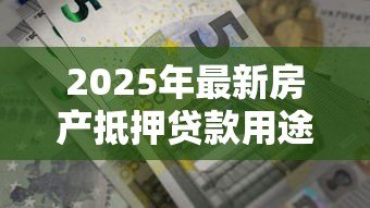 2025年最新房产抵押贷款用途:房屋抵押贷款能用于哪些方面 2025年最新房产抵押贷款用途:房屋抵押贷款能用于哪些方面