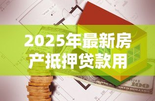 2025年最新房产抵押贷款用途:房屋抵押贷款能用于哪些方面 2025年最新房产抵押贷款用途:房屋抵押贷款能用于哪些方面