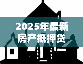 2025年最新房产抵押贷款怎么办:如何办理房产抵押贷款手续 2025年最新房产抵押贷款怎么办:如何办理房产抵押贷款手续