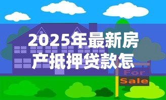 2025年最新房产抵押贷款怎么办理：办理房产抵押贷款有哪些步骤