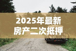 2025年最新房产二次抵押贷款额度：房屋再次抵押能贷出多少钱