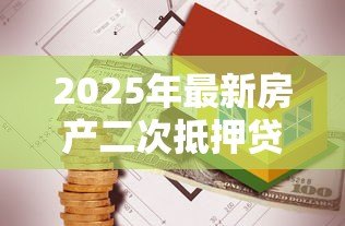 2025年最新房产二次抵押贷款额度：房屋再次抵押能贷出多少钱