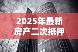 2025年最新房产二次抵押贷款利率:2025年二押利率最低能到多少? 2025年最新房产二次抵押贷款利率:2025年二押利率最低能到多少?