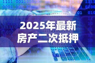 2025年最新房产二次抵押贷款利息:二次抵押房产利率如何计算 2025年最新房产二次抵押贷款利息:二次抵押房产利率如何计算