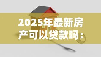 2025年最新房产可以贷款吗:买房能申请银行贷款吗 2025年最新房产可以贷款吗:买房能申请银行贷款吗