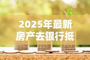 2025年最新房产去银行抵押贷款:房屋抵押贷款需要哪些条件 2025年最新房产去银行抵押贷款:房屋抵押贷款需要哪些条件