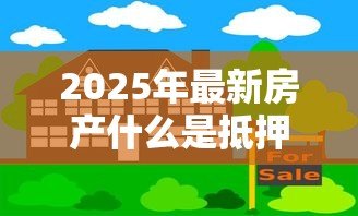 2025年最新房产什么是抵押贷款：如何用房产获取资金贷款