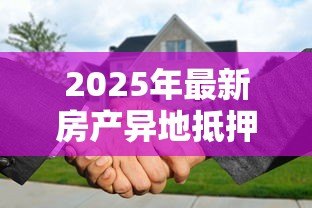 2025年最新房产异地抵押贷款:房产抵押异地办理有何条件 2025年最新房产异地抵押贷款:房产抵押异地办理有何条件