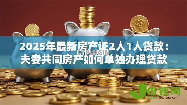 2025年最新房产证2人1人贷款:夫妻共同房产如何单独办理贷款 2025年最新房产证2人1人贷款:夫妻共同房产如何单独办理贷款