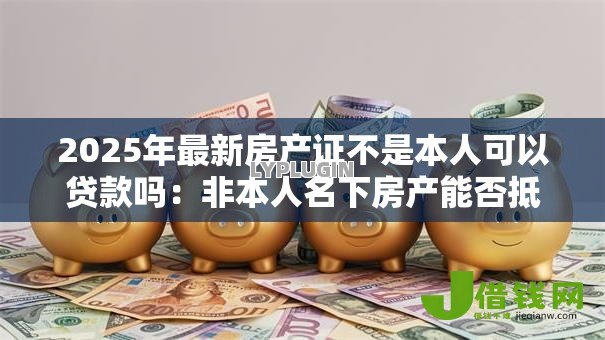 2025年最新房产证不是本人可以贷款吗：非本人名下房产能否抵押贷款