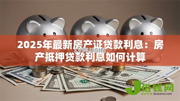 2025年最新房产证贷款利息：房产抵押贷款利息如何计算
