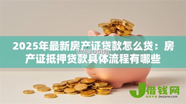 2025年最新房产证贷款怎么贷:房产证抵押贷款具体流程有哪些 2025年最新房产证贷款怎么贷:房产证抵押贷款具体流程有哪些