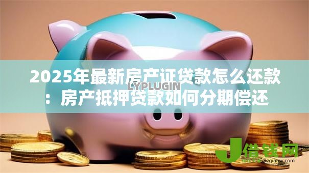2025年最新房产证贷款怎么还款：房产抵押贷款如何分期偿还