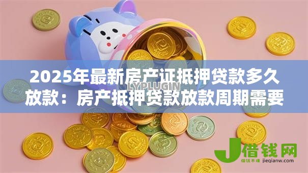 2025年最新房产证抵押贷款多久放款:房产抵押贷款放款周期需要多久 2025年最新房产证抵押贷款多久放款:房产抵押贷款放款周期需要多久