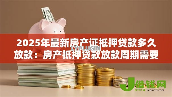2025年最新房产证抵押贷款多久放款:房产抵押贷款放款周期需要多久 2025年最新房产证抵押贷款多久放款:房产抵押贷款放款周期需要多久