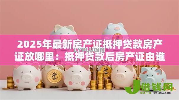 2025年最新房产证抵押贷款房产证放哪里:抵押贷款后房产证由谁保管 2025年最新房产证抵押贷款房产证放哪里:抵押贷款后房产证由谁保管