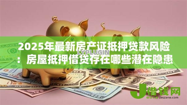 2025年最新房产证抵押贷款风险：房屋抵押借贷存在哪些潜在隐患