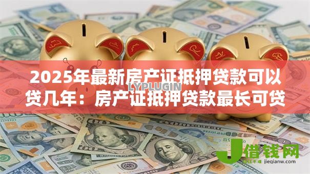 2025年最新房产证抵押贷款可以贷几年:房产证抵押贷款最长可贷多少年 2025年最新房产证抵押贷款可以贷几年:房产证抵押贷款最长可贷多少年