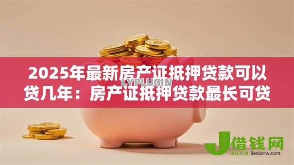 2025年最新房产证抵押贷款可以贷几年:房产证抵押贷款最长可贷多少年 2025年最新房产证抵押贷款可以贷几年:房产证抵押贷款最长可贷多少年