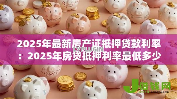 2025年最新房产证抵押贷款利率：2025年房贷抵押利率最低多少