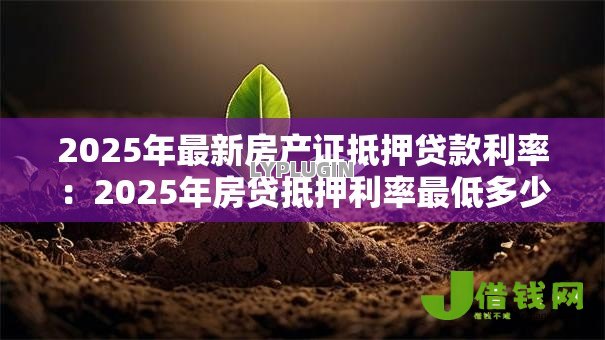 2025年最新房产证抵押贷款利率：2025年房贷抵押利率最低多少