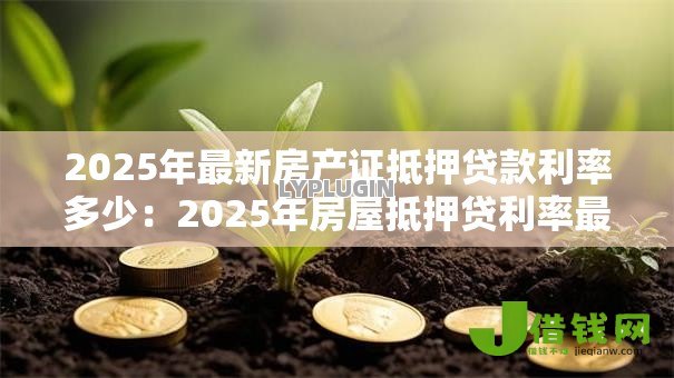 2025年最新房产证抵押贷款利率多少：2025年房屋抵押贷利率最低多少