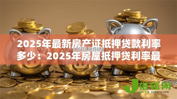 2025年最新房产证抵押贷款利率多少：2025年房屋抵押贷利率最低多少