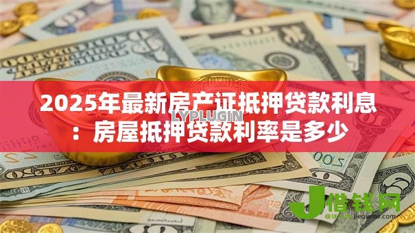 2025年最新房产证抵押贷款利息：房屋抵押贷款利率是多少