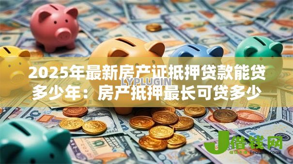 2025年最新房产证抵押贷款能贷多少年:房产抵押最长可贷多少年 2025年最新房产证抵押贷款能贷多少年:房产抵押最长可贷多少年